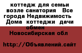 коттедж для семьи возле санатория - Все города Недвижимость » Дома, коттеджи, дачи обмен   . Новосибирская обл.